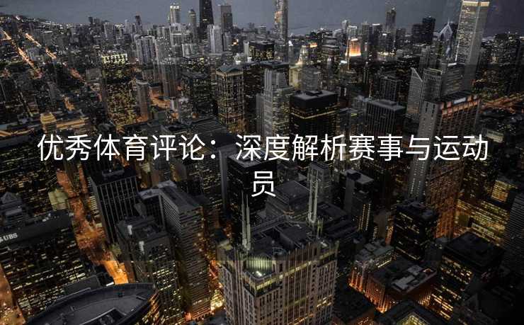 优秀体育评论：深度解析赛事与运动员