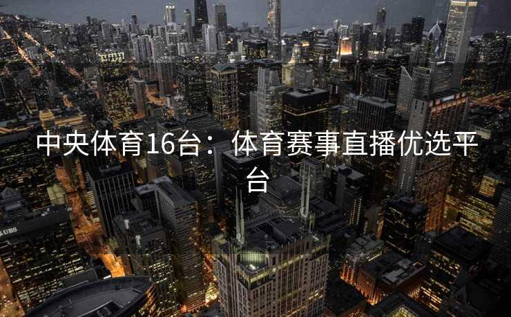 中央体育16台：体育赛事直播优选平台