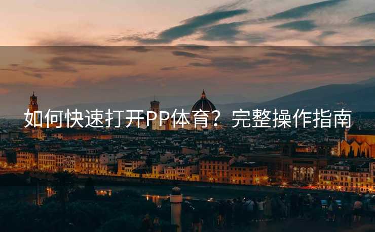 如何快速打开PP体育？完整操作指南