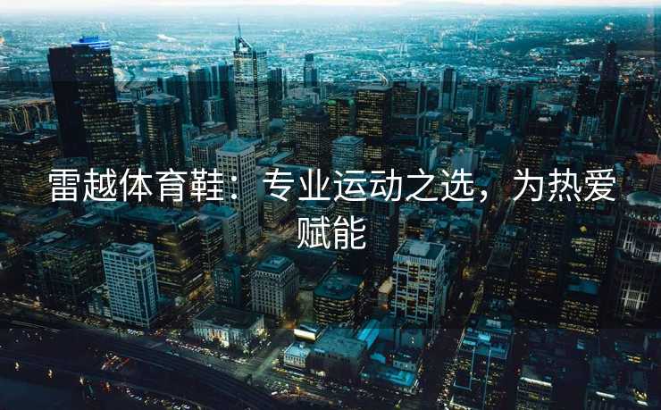 雷越体育鞋：专业运动之选，为热爱赋能