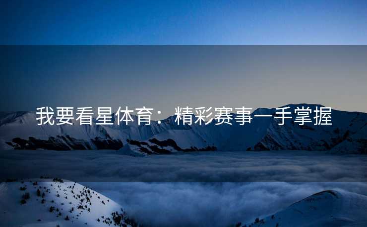 我要看星体育：精彩赛事一手掌握