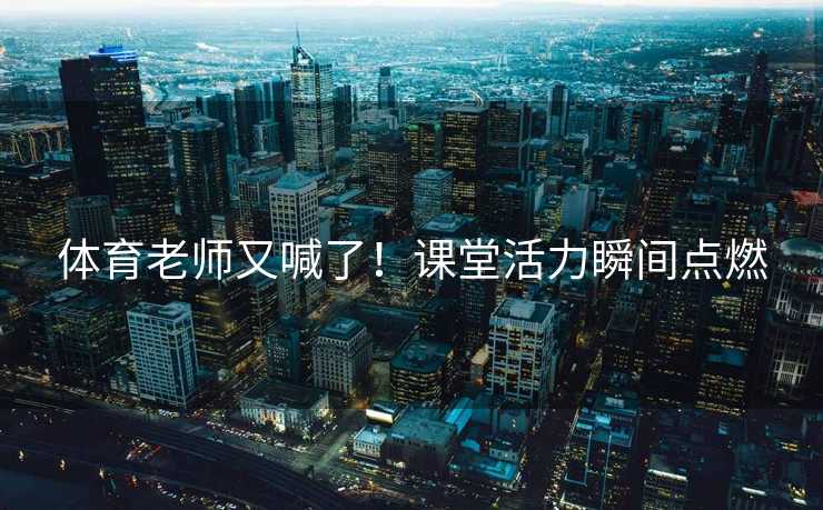 体育老师又喊了！课堂活力瞬间点燃