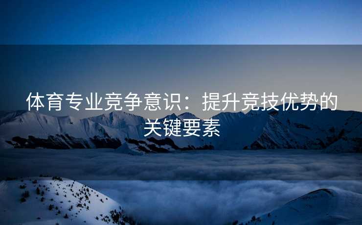 体育专业竞争意识：提升竞技优势的关键要素