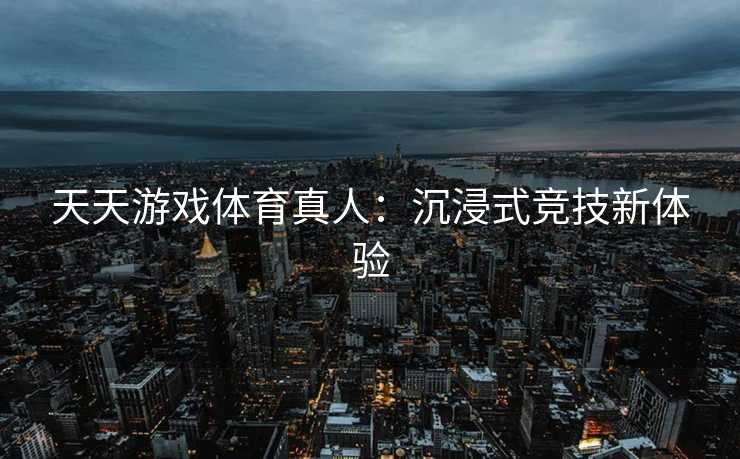 天天游戏体育真人：沉浸式竞技新体验
