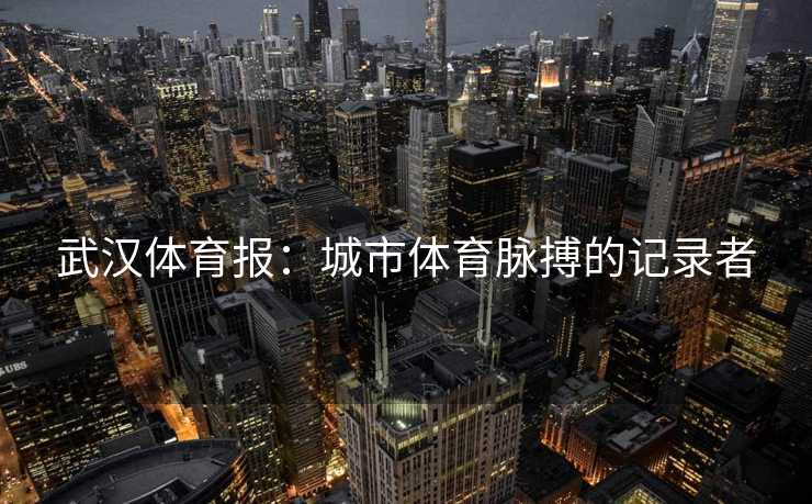 武汉体育报：城市体育脉搏的记录者