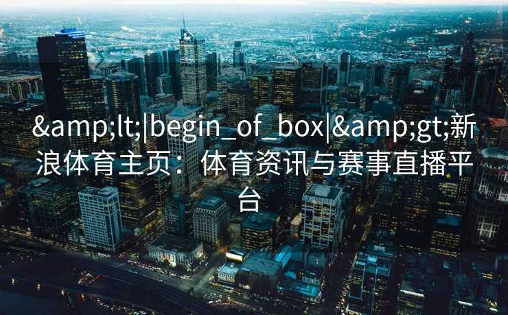 &lt;|begin_of_box|&gt;新浪体育主页：体育资讯与赛事直播平台  