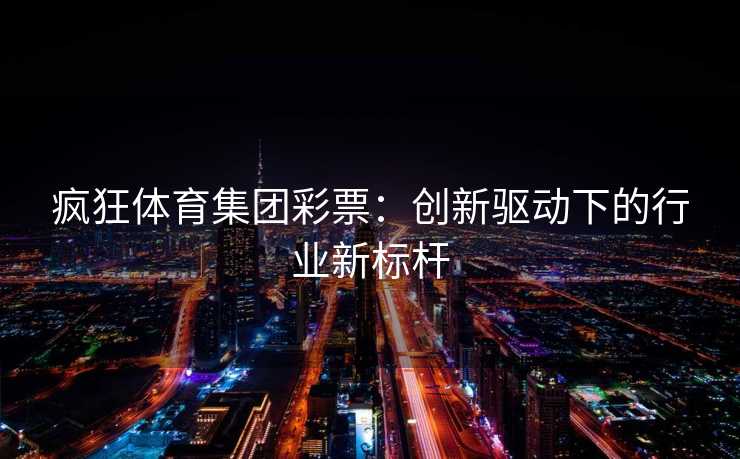 疯狂体育集团彩票：创新驱动下的行业新标杆