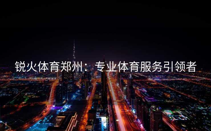 锐火体育郑州：专业体育服务引领者