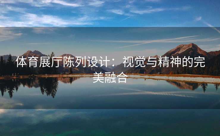 体育展厅陈列设计：视觉与精神的完美融合