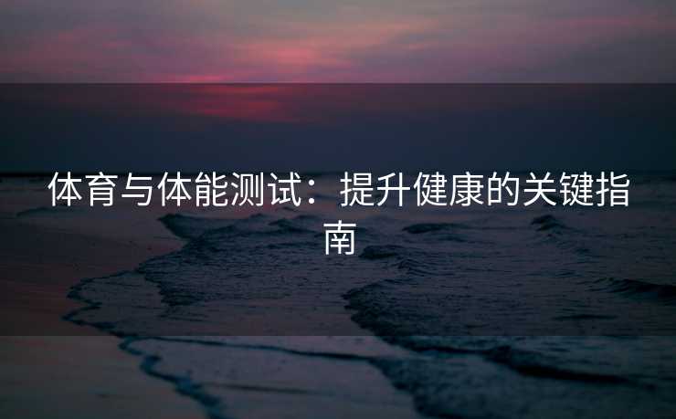 体育与体能测试：提升健康的关键指南