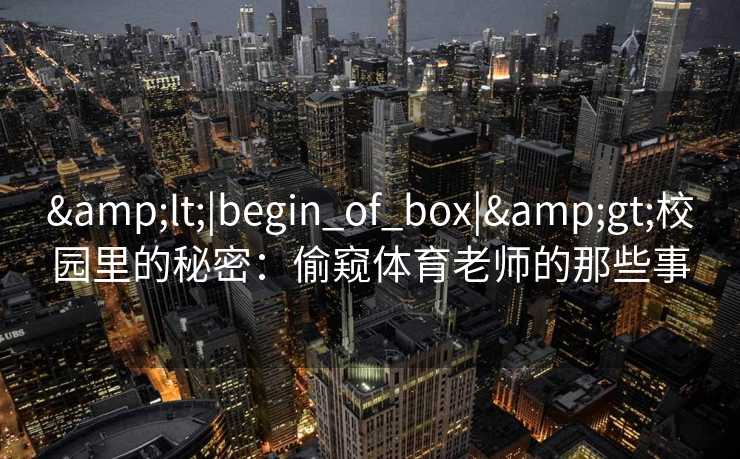 &lt;|begin_of_box|&gt;校园里的秘密：偷窥体育老师的那些事