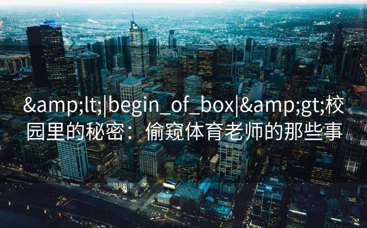 &lt;|begin_of_box|&gt;校园里的秘密：偷窥体育老师的那些事