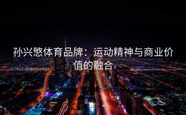 孙兴慜体育品牌：运动精神与商业价值的融合