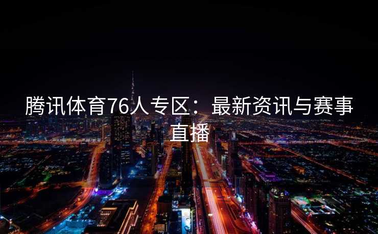 腾讯体育76人专区：最新资讯与赛事直播