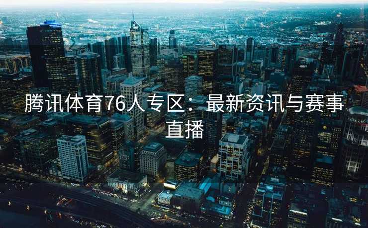 腾讯体育76人专区：最新资讯与赛事直播
