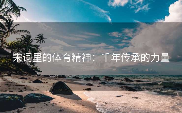 宋词里的体育精神：千年传承的力量