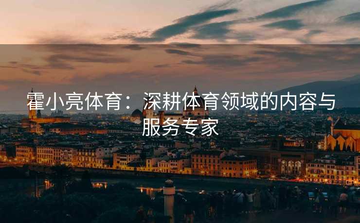 霍小亮体育：深耕体育领域的内容与服务专家