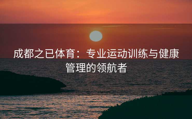成都之已体育：专业运动训练与健康管理的领航者