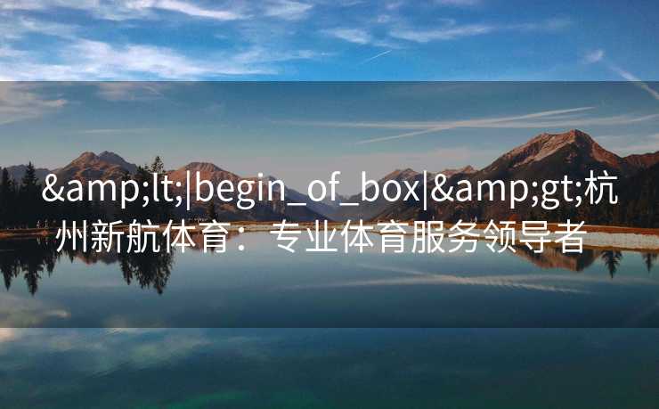 &lt;|begin_of_box|&gt;杭州新航体育：专业体育服务领导者  
