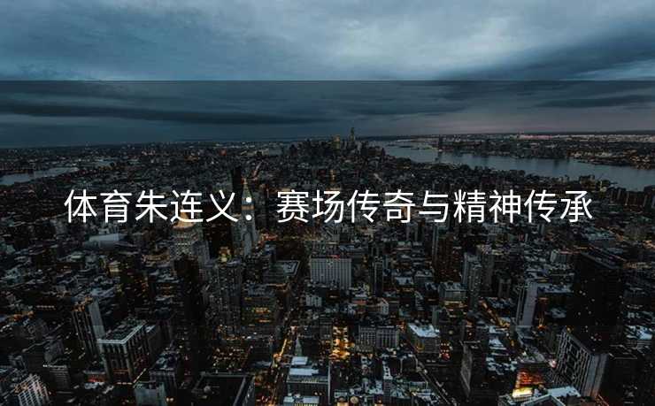 体育朱连义：赛场传奇与精神传承