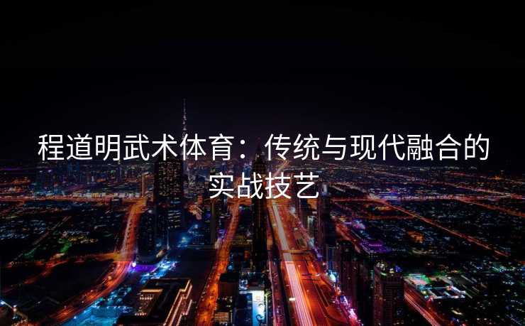 程道明武术体育：传统与现代融合的实战技艺