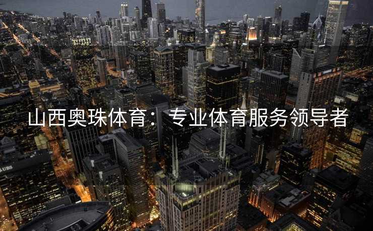 山西奥珠体育：专业体育服务领导者