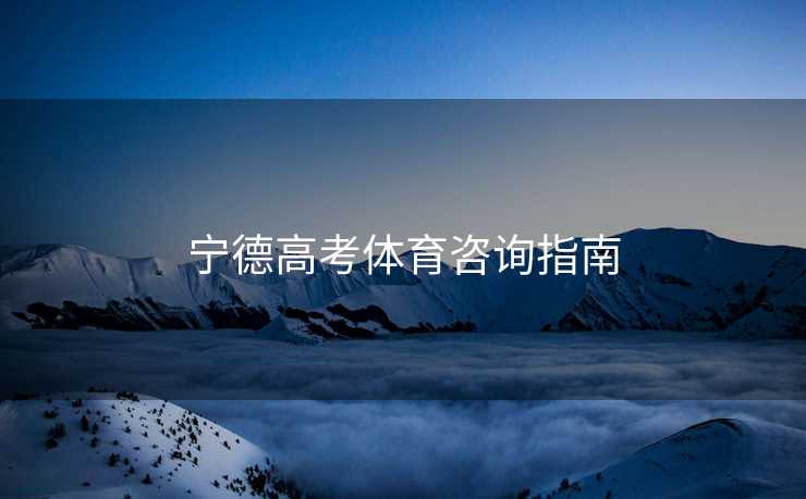 宁德高考体育咨询指南