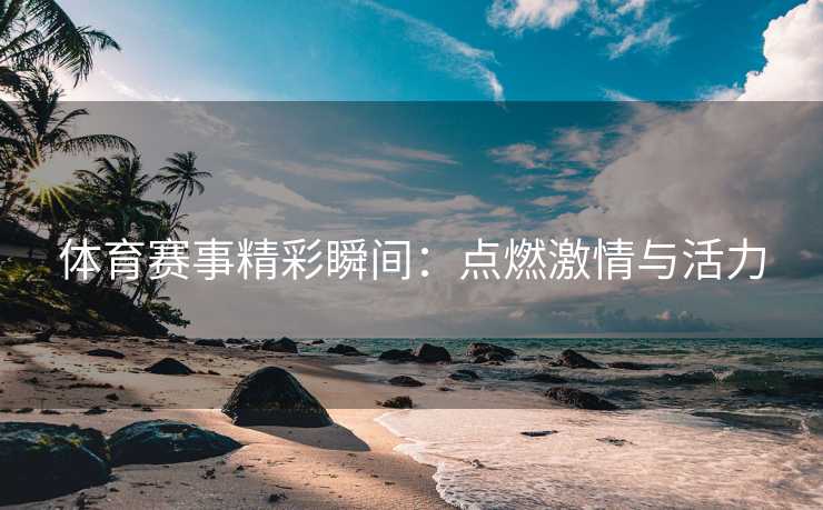 体育赛事精彩瞬间：点燃激情与活力