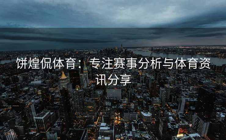 饼煌侃体育：专注赛事分析与体育资讯分享