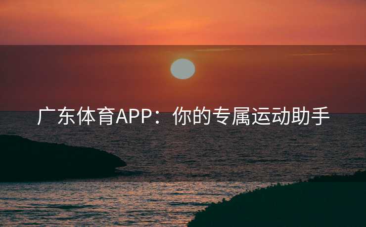 广东体育APP：你的专属运动助手
