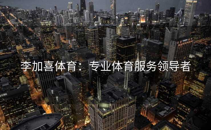 李加喜体育：专业体育服务领导者