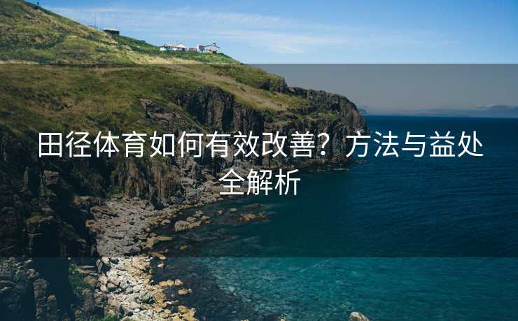 田径体育如何有效改善？方法与益处全解析