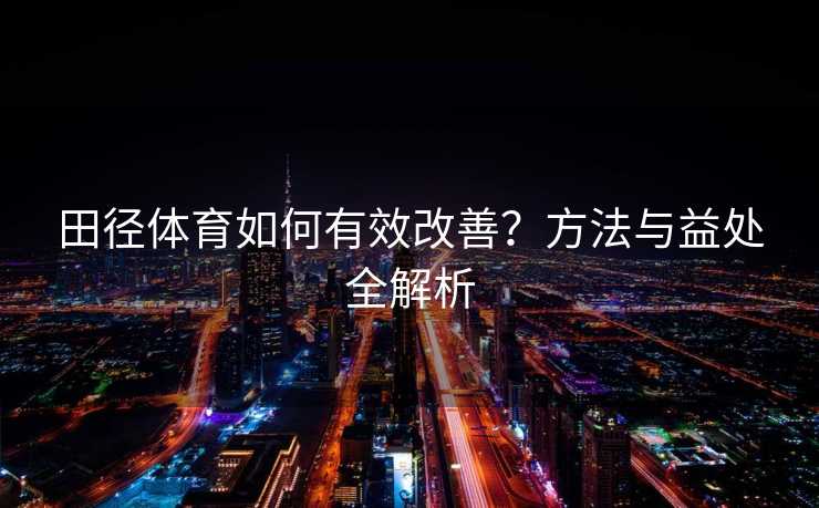 田径体育如何有效改善？方法与益处全解析