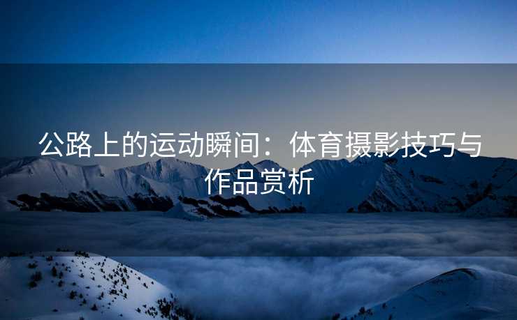 公路上的运动瞬间：体育摄影技巧与作品赏析