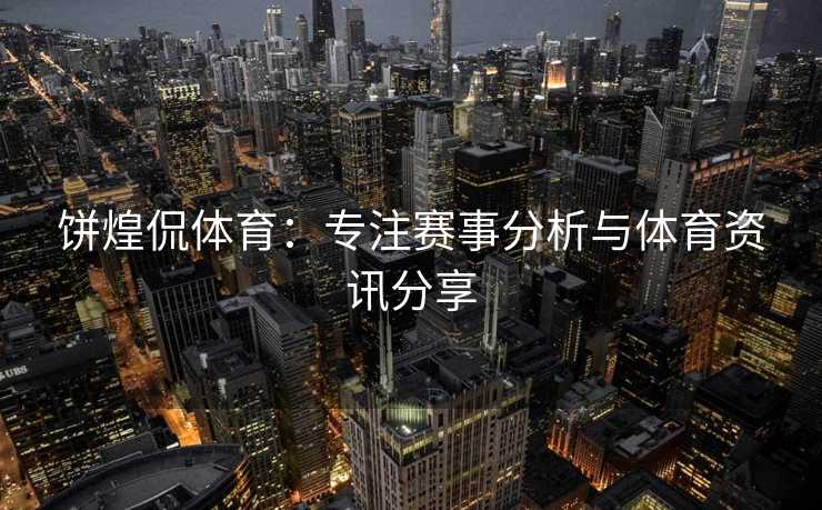 饼煌侃体育：专注赛事分析与体育资讯分享