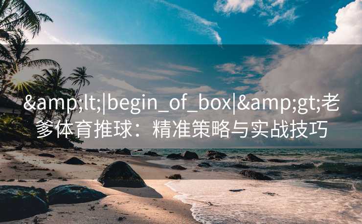 &lt;|begin_of_box|&gt;老爹体育推球：精准策略与实战技巧