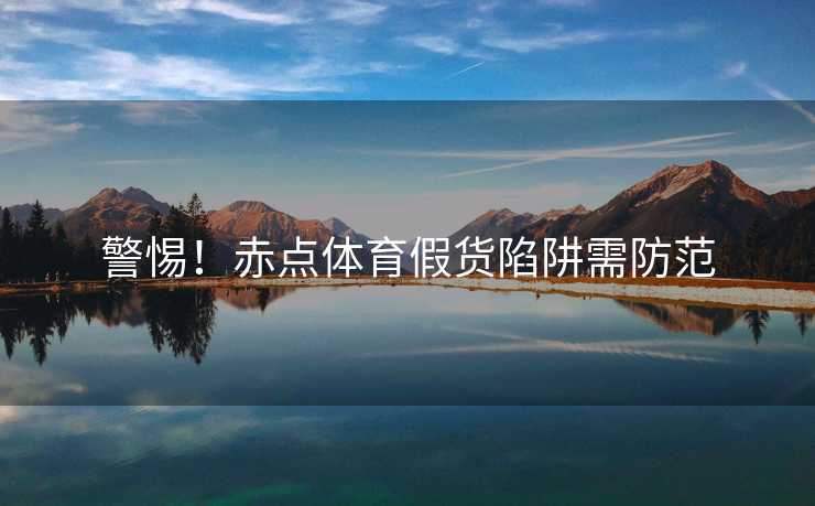 警惕！赤点体育假货陷阱需防范