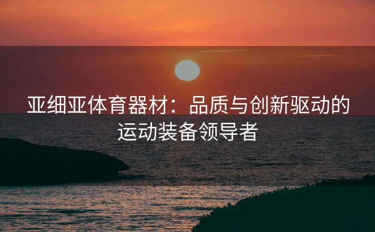 亚细亚体育器材：品质与创新驱动的运动装备领导者