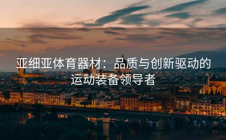 亚细亚体育器材：品质与创新驱动的运动装备领导者