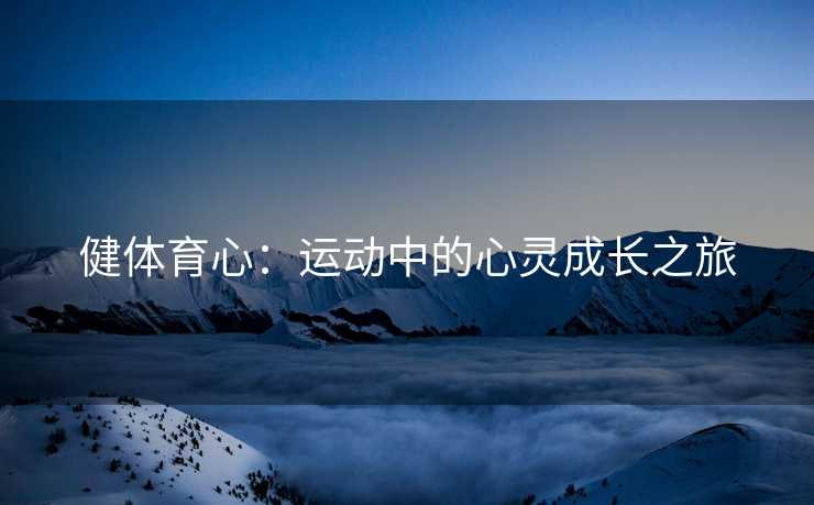 健体育心：运动中的心灵成长之旅