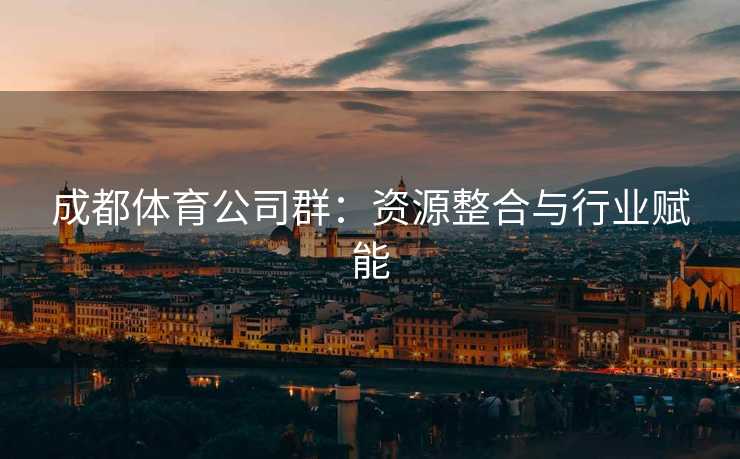 成都体育公司群：资源整合与行业赋能
