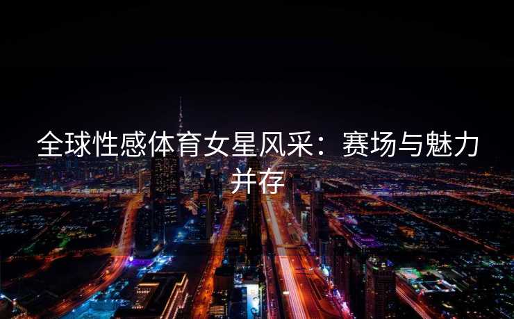 全球性感体育女星风采：赛场与魅力并存