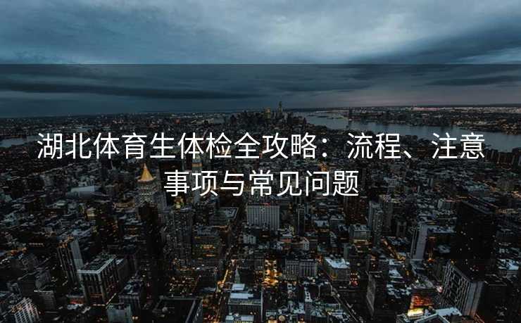 湖北体育生体检全攻略：流程、注意事项与常见问题