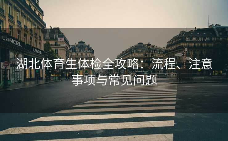 湖北体育生体检全攻略：流程、注意事项与常见问题