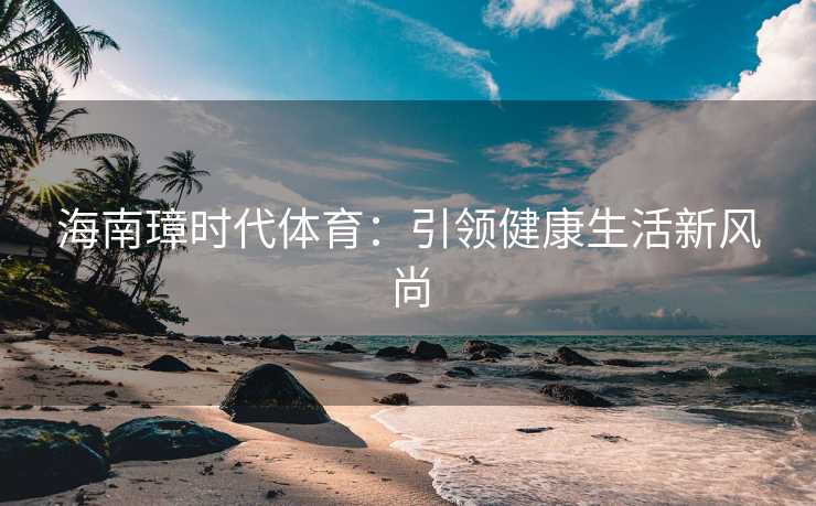海南璋时代体育：引领健康生活新风尚