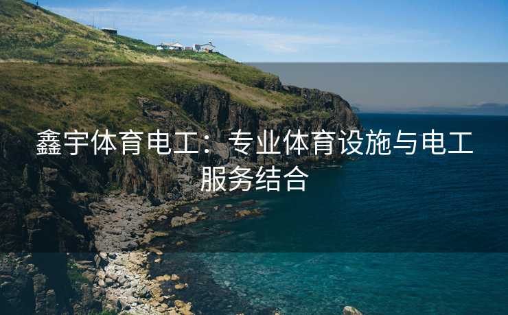 鑫宇体育电工：专业体育设施与电工服务结合