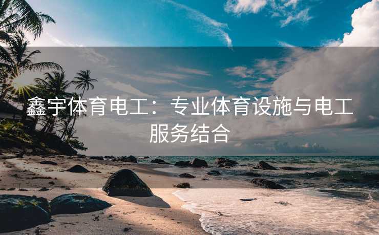 鑫宇体育电工：专业体育设施与电工服务结合