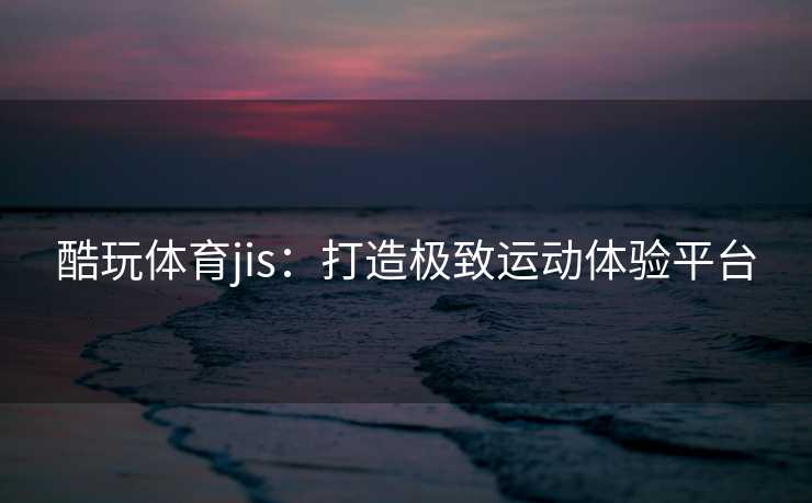 酷玩体育jis：打造极致运动体验平台