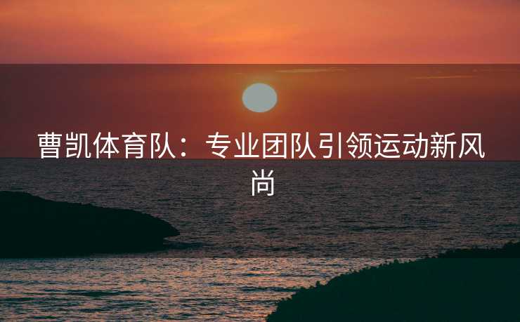 曹凯体育队：专业团队引领运动新风尚