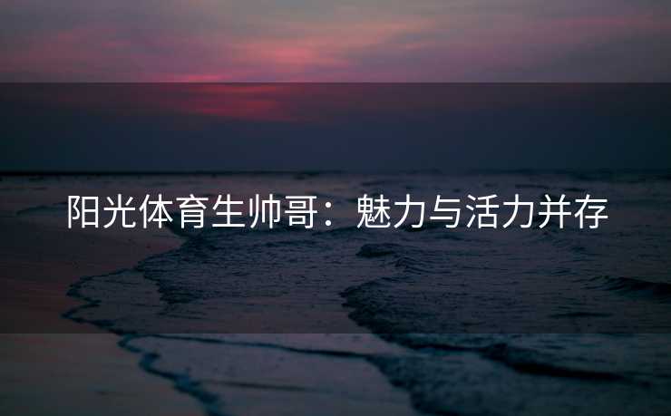 阳光体育生帅哥：魅力与活力并存